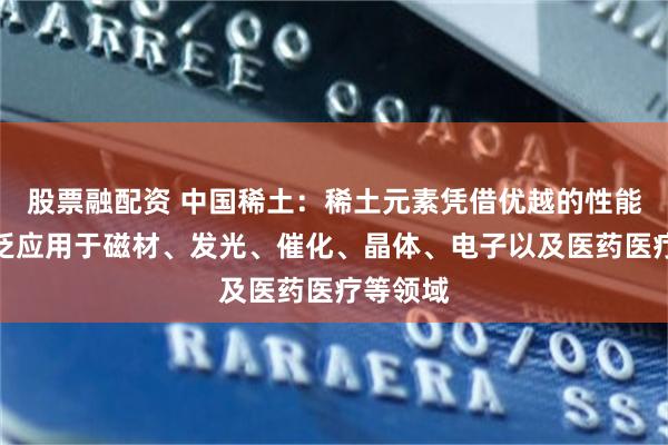 股票融配资 中国稀土：稀土元素凭借优越的性能，被广泛应用于磁