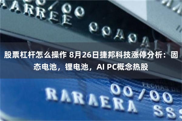 股票杠杆怎么操作 8月26日捷邦科技涨停分析：固态电池，锂电池，AI PC概念热股