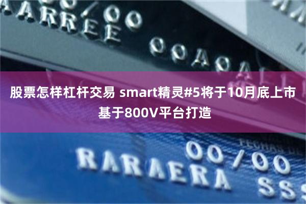 股票怎样杠杆交易 smart精灵#5将于10月底上市 基于800V平台打造