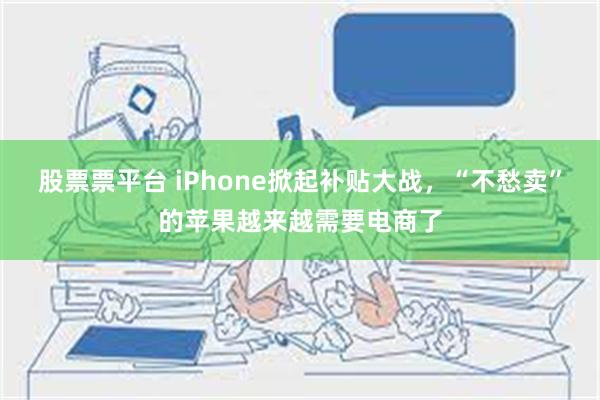 股票票平台 iPhone掀起补贴大战，“不愁卖”的苹果越来越需要电商了