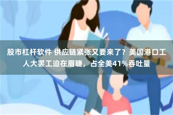 股市杠杆软件 供应链紧张又要来了？美国港口工人大罢工迫在眉睫