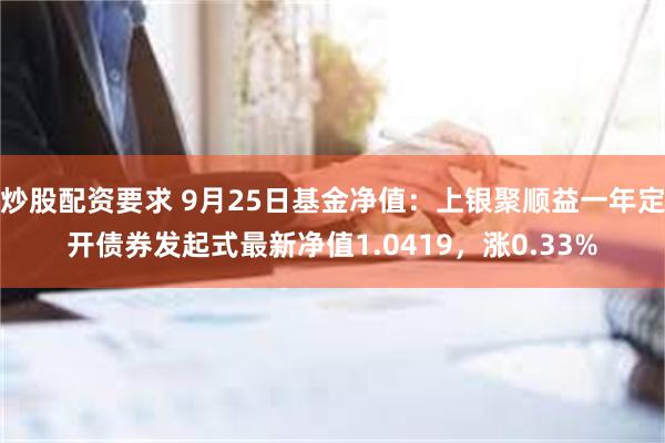 炒股配资要求 9月25日基金净值：上银聚顺益一年定开债券发起式最新净值1.0419，涨0.33%