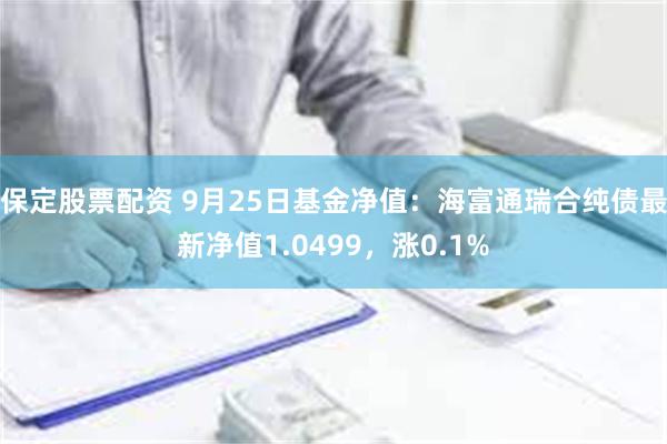 保定股票配资 9月25日基金净值：海富通瑞合纯债最新净值1.0499，涨0.1%