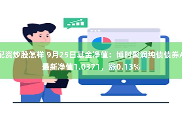 配资炒股怎样 9月25日基金净值：博时聚润纯债债券A最新净值1.0371，涨0.13%