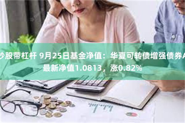 炒股带杠杆 9月25日基金净值：华夏可转债增强债券A最新净值1.0813，涨0.82%