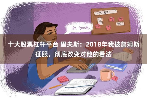 十大股票杠杆平台 里夫斯：2018年我被詹姆斯征服，彻底改变对他的看法