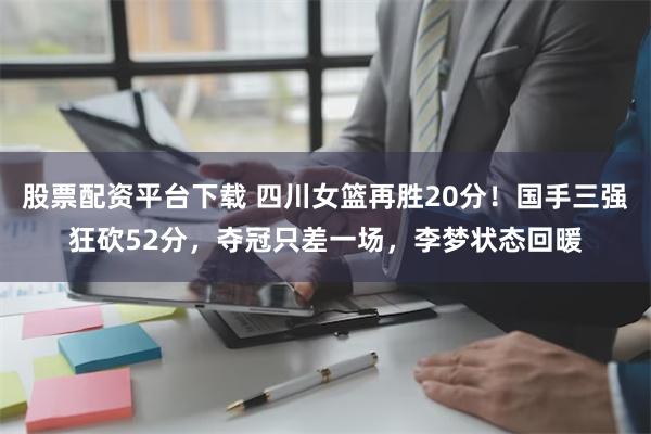 股票配资平台下载 四川女篮再胜20分！国手三强狂砍52分，夺冠只差一场，李梦状态回暖