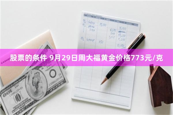 股票的条件 9月29日周大福黄金价格773元/克