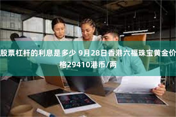 股票杠杆的利息是多少 9月28日香港六福珠宝黄金价格29410港币/两