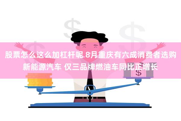 股票怎么这么加杠杆呢 8月重庆有六成消费者选购新能源汽车 仅