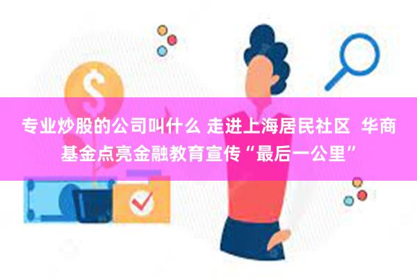 专业炒股的公司叫什么 走进上海居民社区  华商基金点亮金融教育宣传“最后一公里”