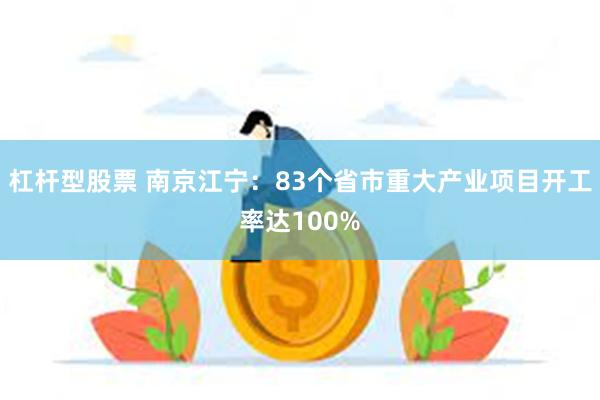 杠杆型股票 南京江宁：83个省市重大产业项目开工率达100%