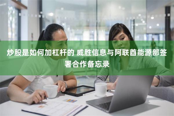 炒股是如何加杠杆的 威胜信息与阿联酋能源部签署合作备忘录