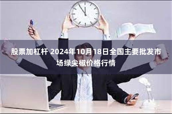 股票加杠杆 2024年10月18日全国主要批发市场绿尖椒价格