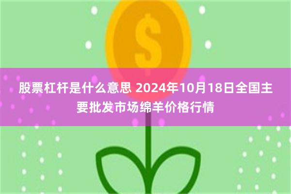 股票杠杆是什么意思 2024年10月18日全国主要批发市场绵