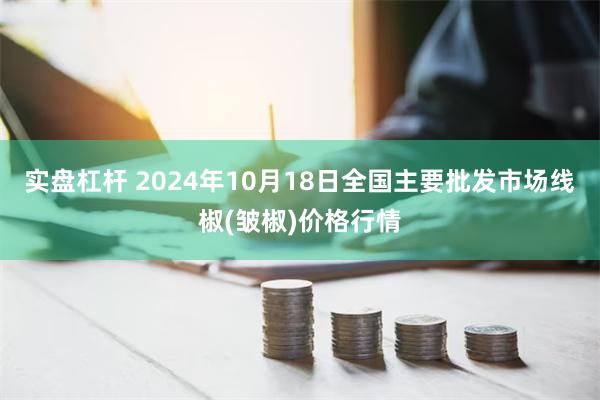 实盘杠杆 2024年10月18日全国主要批发市场线椒(皱