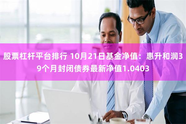 股票杠杆平台排行 10月21日基金净值：惠升和润39个月封闭债券最新净值1.0403