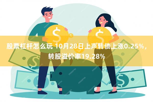 股票杠杆怎么玩 10月28日上声转债上涨0.25%，转股溢价率19.28%