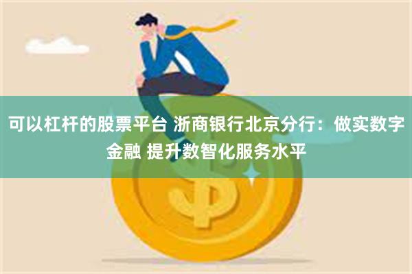 可以杠杆的股票平台 浙商银行北京分行：做实数字金融 提升数智化服务水平