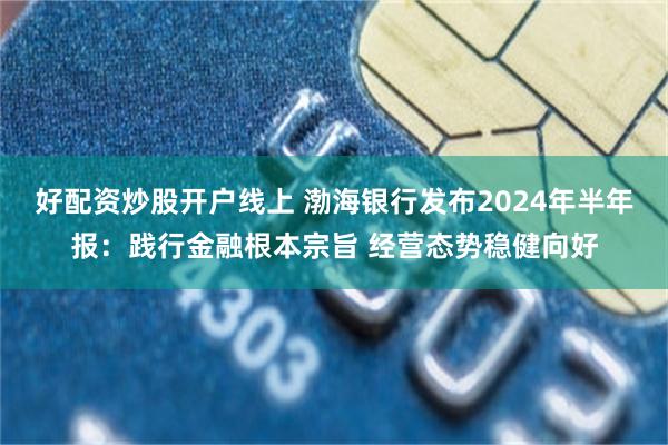 好配资炒股开户线上 渤海银行发布2024年半年报：践行金融根本宗旨 经营态势稳健向好