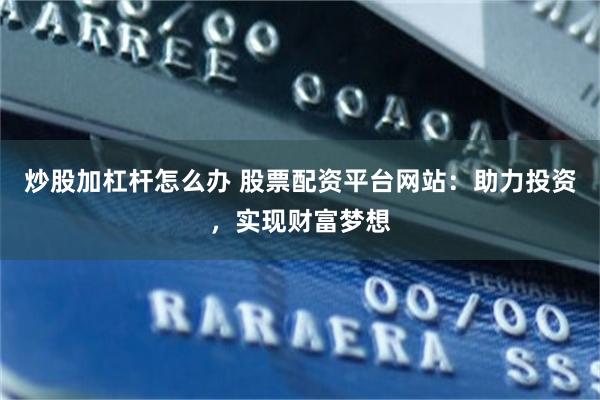 炒股加杠杆怎么办 股票配资平台网站：助力投资，实现财富梦想