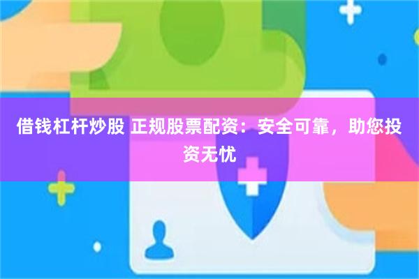 借钱杠杆炒股 正规股票配资：安全可靠，助您投资无忧