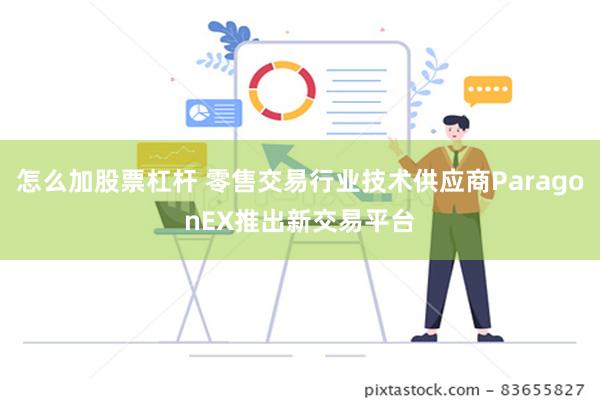 怎么加股票杠杆 零售交易行业技术供应商ParagonEX推出新交易平台