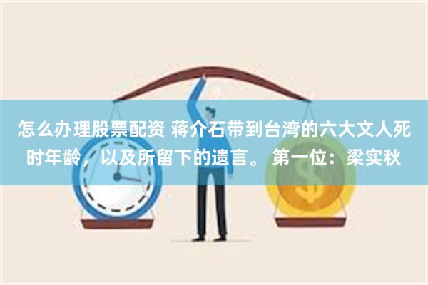 怎么办理股票配资 蒋介石带到台湾的六大文人死时年龄，以及所留下的遗言。 第一位：梁实秋