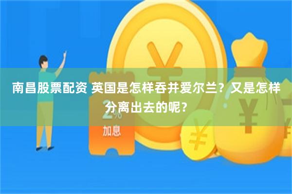 南昌股票配资 英国是怎样吞并爱尔兰？又是怎样分离出去的呢？