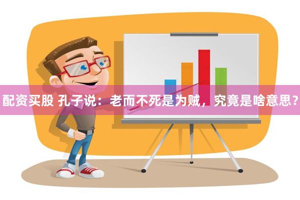 配资买股 孔子说：老而不死是为贼，究竟是啥意思？