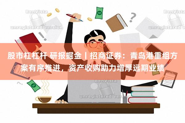 股市杠杠杆 研报掘金丨招商证券：青岛港重组方案有序推进，资产