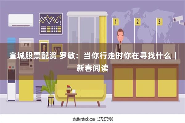 宣城股票配资 罗敏：当你行走时你在寻找什么｜新春阅读