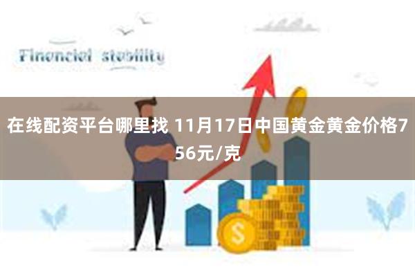 在线配资平台哪里找 11月17日中国黄金黄金价格756元/克