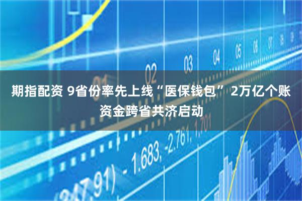 期指配资 9省份率先上线“医保钱包” 2万亿个账资金跨省共济启动