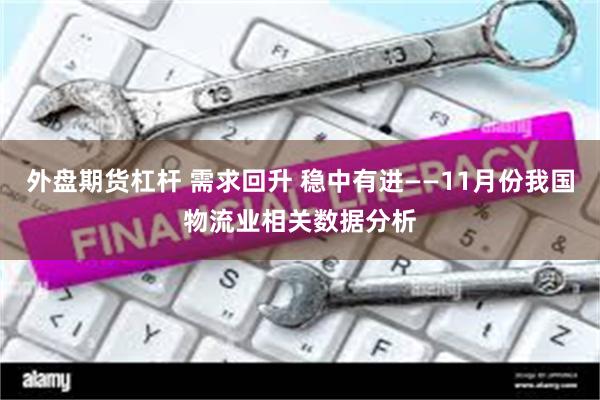 外盘期货杠杆 需求回升 稳中有进——11月份我国物流业相关数据分析