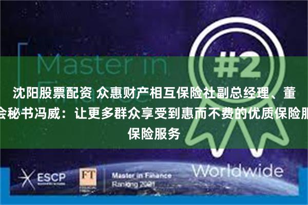 沈阳股票配资 众惠财产相互保险社副总经理、董事会秘书冯威：让更多群众享受到惠而不费的优质保险服务