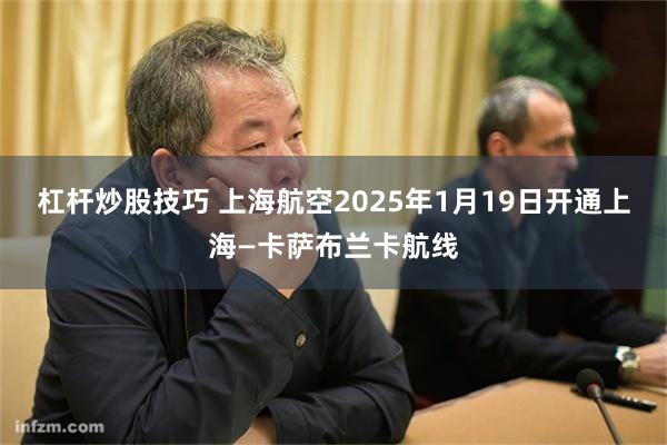 杠杆炒股技巧 上海航空2025年1月19日开通上海—卡萨布兰卡航线