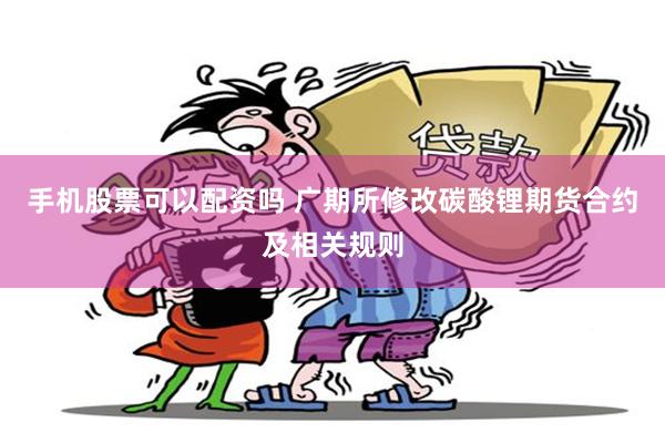 手机股票可以配资吗 广期所修改碳酸锂期货合约及相关规则