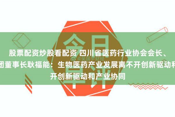 股票配资炒股看配资 四川省医药行业协会会长、好医生集团董事长耿福能：生物医药产业发展离不开创新驱动和产业协同