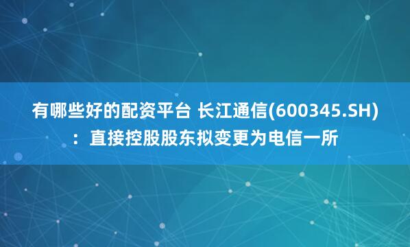 有哪些好的配资平台 长江通信(600345.SH)：直接控股股东拟变更为电信一所