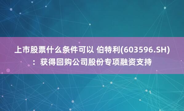 上市股票什么条件可以 伯特利(603596.SH)：获得回购公司股份专项融资支持