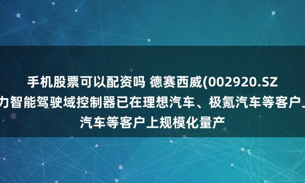 手机股票可以配资吗 德赛西威(002920.SZ)：公司高算力智能驾驶域控制器已在理想汽车、极氪汽车等客户上规模化量产