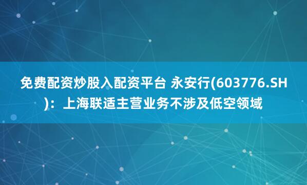 免费配资炒股入配资平台 永安行(603776.SH)：上海联适主营业务不涉及低空领域