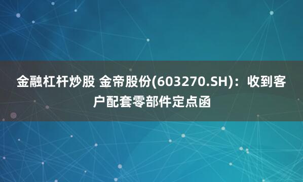 金融杠杆炒股 金帝股份(603270.SH)：收到客户配套零部件定点函