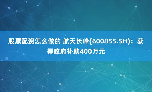 股票配资怎么做的 航天长峰(600855.SH)：获得政府补助400万元