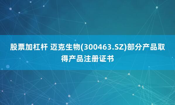 股票加杠杆 迈克生物(300463.SZ)部分产品取得产品注册证书