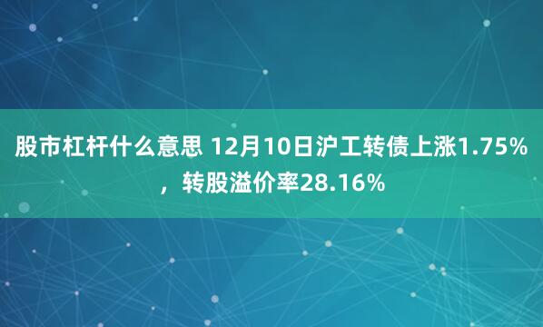 股市杠杆什么意思 12月10日沪工转债上涨1.75%，转股溢价率28.16%