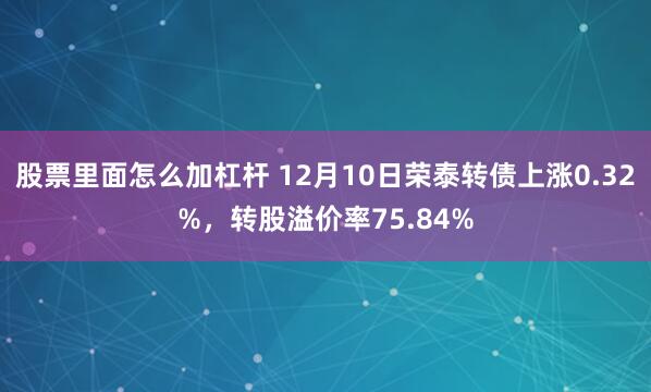 股票里面怎么加杠杆 12月10日荣泰转债上涨0.32%，转股溢价率75.84%