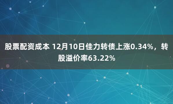 股票配资成本 12月10日佳力转债上涨0.34%，转股溢价率63.22%