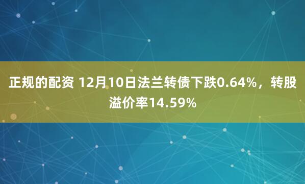 正规的配资 12月10日法兰转债下跌0.64%，转股溢价率14.59%